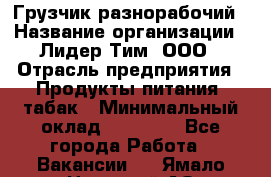 Грузчик-разнорабочий › Название организации ­ Лидер Тим, ООО › Отрасль предприятия ­ Продукты питания, табак › Минимальный оклад ­ 18 700 - Все города Работа » Вакансии   . Ямало-Ненецкий АО,Губкинский г.